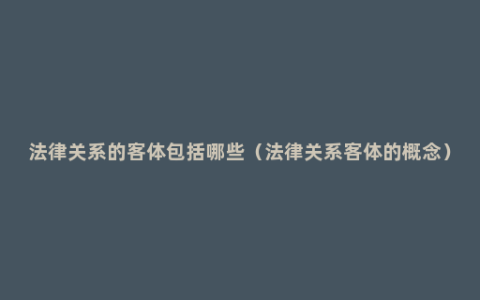 法律关系的客体包括哪些（法律关系客体的概念）