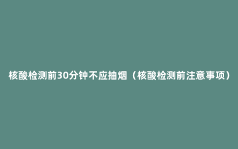 核酸检测前30分钟不应抽烟（核酸检测前注意事项）