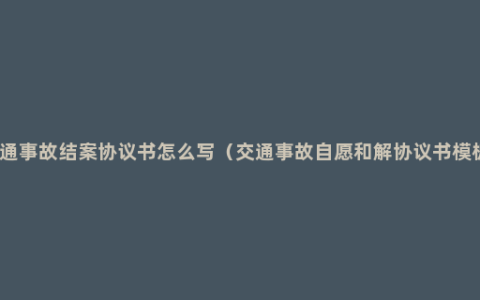交通事故结案协议书怎么写（交通事故自愿和解协议书模板）