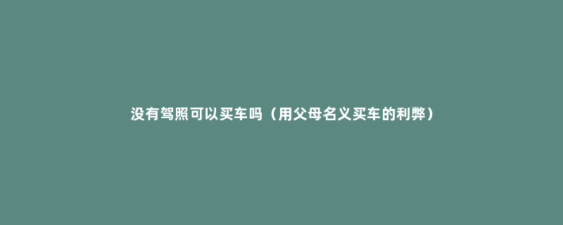 没有驾照可以买车吗（用父母名义买车的利弊）
