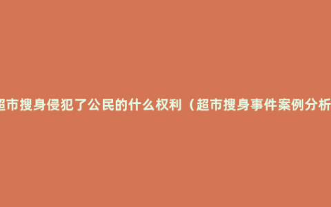 超市搜身侵犯了公民的什么权利（超市搜身事件案例分析）