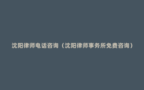 沈阳律师电话咨询（沈阳律师事务所免费咨询）