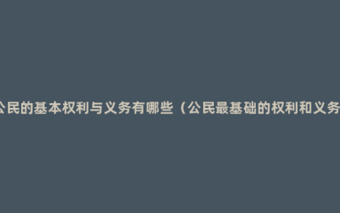 公民的基本权利与义务有哪些（公民最基础的权利和义务）
