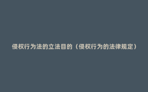 侵权行为法的立法目的（侵权行为的法律规定）