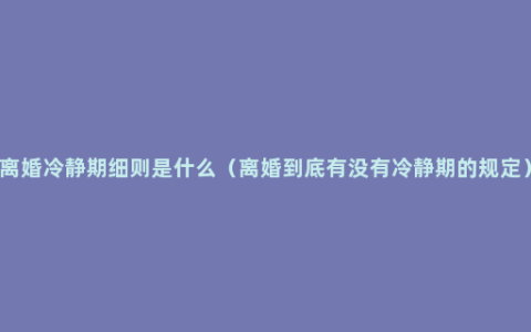 离婚冷静期细则是什么（离婚到底有没有冷静期的规定）