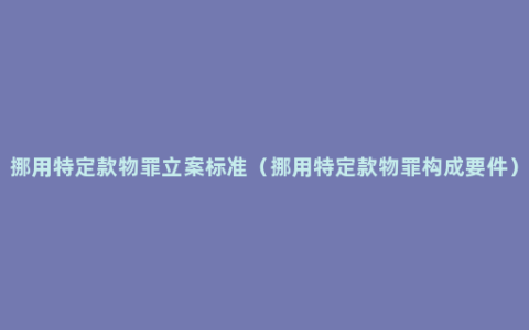 挪用特定款物罪立案标准（挪用特定款物罪构成要件）