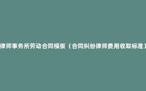 律师事务所劳动合同模板（合同纠纷律师费用收取标准）