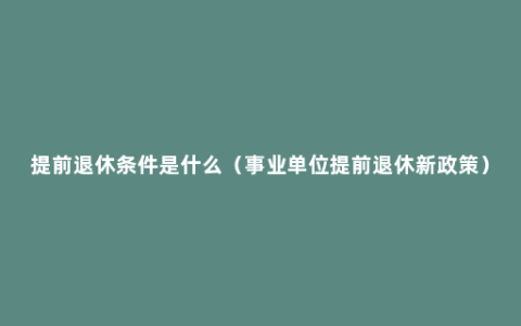提前退休条件是什么（事业单位提前退休新政策）