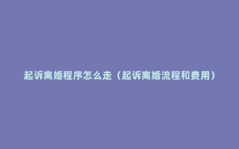 起诉离婚程序怎么走（起诉离婚流程和费用）