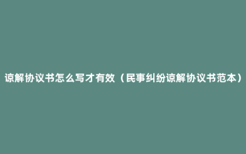 谅解协议书怎么写才有效（民事纠纷谅解协议书范本）