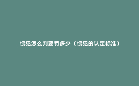 惯犯怎么判要罚多少（惯犯的认定标准）
