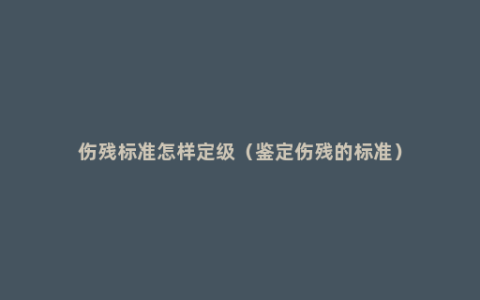 伤残标准怎样定级（鉴定伤残的标准）