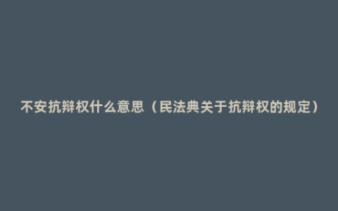 不安抗辩权什么意思（民法典关于抗辩权的规定）