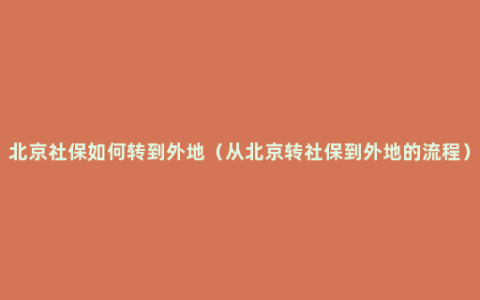 北京社保如何转到外地（从北京转社保到外地的流程）