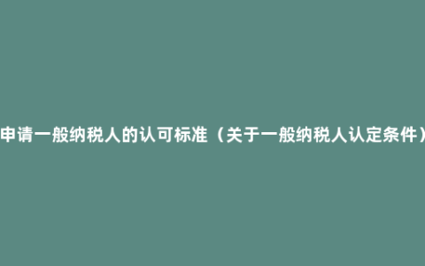 申请一般纳税人的认可标准（关于一般纳税人认定条件）