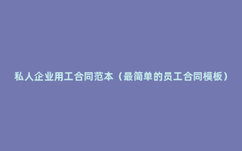 私人企业用工合同范本（最简单的员工合同模板）