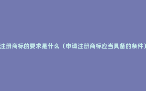 注册商标的要求是什么（申请注册商标应当具备的条件）