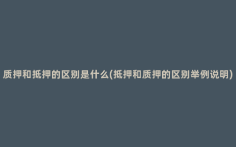 质押和抵押的区别是什么(抵押和质押的区别举例说明)