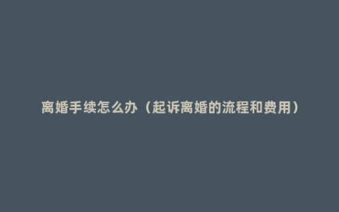 离婚手续怎么办（起诉离婚的流程和费用）