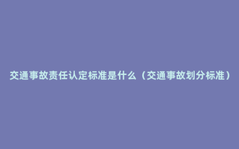 交通事故责任认定标准是什么（交通事故划分标准）