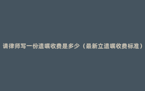 请律师写一份遗嘱收费是多少（最新立遗嘱收费标准）