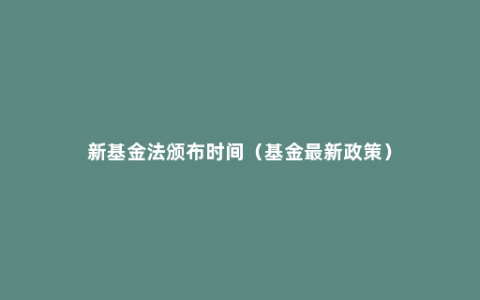 新基金法颁布时间（基金最新政策）