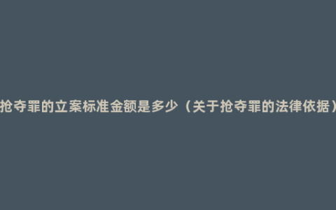 抢夺罪的立案标准金额是多少（关于抢夺罪的法律依据）