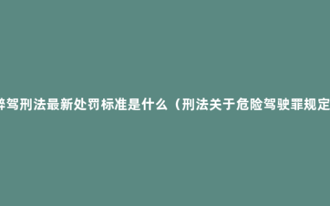 醉驾刑法最新处罚标准是什么（刑法关于危险驾驶罪规定）