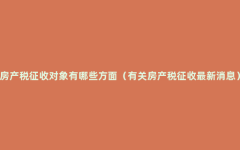 房产税征收对象有哪些方面（有关房产税征收最新消息）