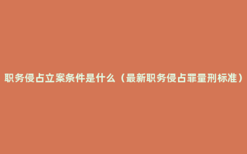 职务侵占立案条件是什么（最新职务侵占罪量刑标准）