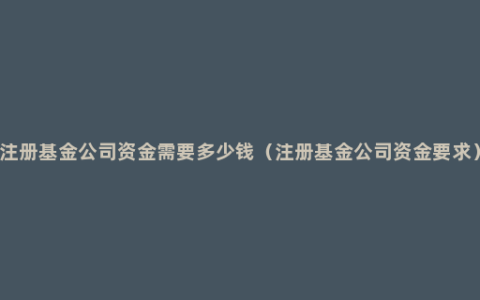 注册基金公司资金需要多少钱（注册基金公司资金要求）