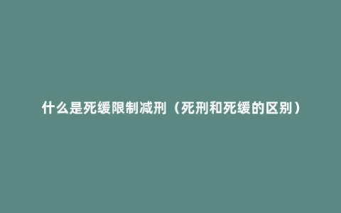 什么是死缓限制减刑（死刑和死缓的区别）