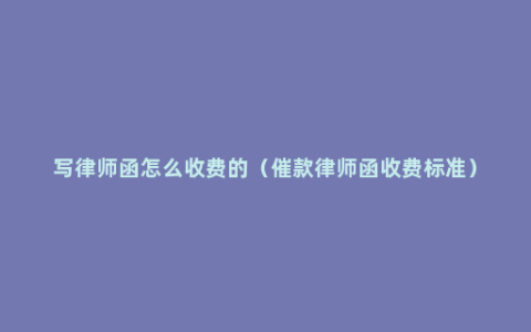 写律师函怎么收费的（催款律师函收费标准）