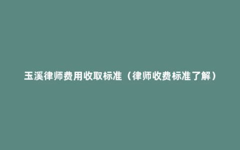 玉溪律师费用收取标准（律师收费标准了解）