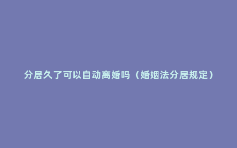 分居久了可以自动离婚吗（婚姻法分居规定）