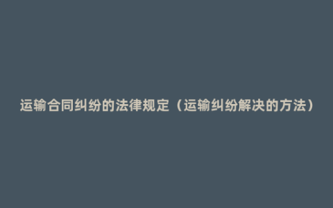 运输合同纠纷的法律规定（运输纠纷解决的方法）
