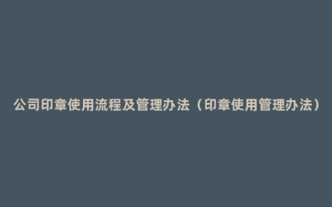 公司印章使用流程及管理办法（印章使用管理办法）