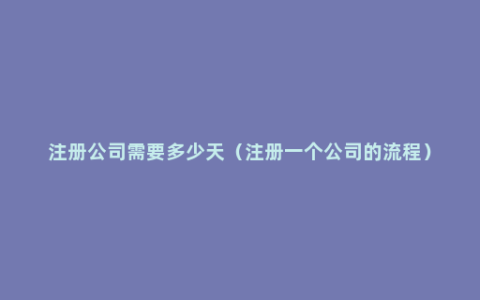 注册公司需要多少天（注册一个公司的流程）