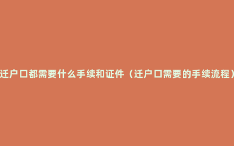 迁户口都需要什么手续和证件（迁户口需要的手续流程）