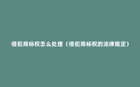 侵犯商标权怎么处理（侵犯商标权的法律规定）