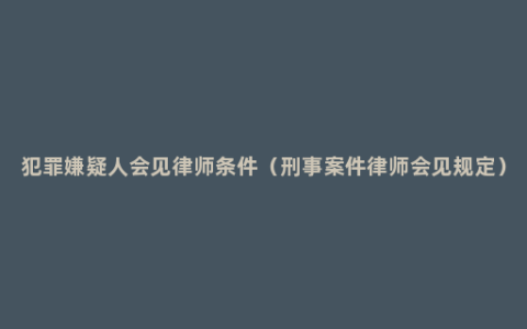 犯罪嫌疑人会见律师条件（刑事案件律师会见规定）
