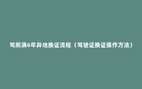 驾照满6年异地换证流程（驾驶证换证操作方法）