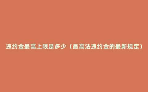 违约金最高上限是多少（最高法违约金的最新规定）