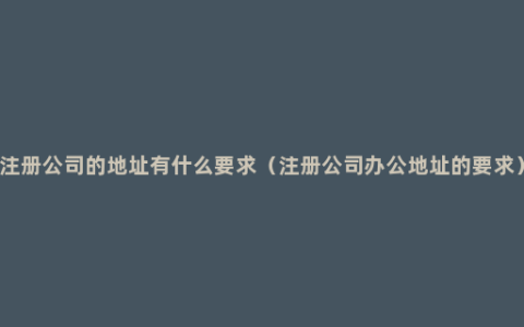 注册公司的地址有什么要求（注册公司办公地址的要求）