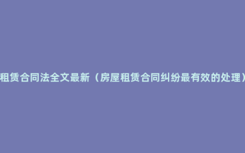 租赁合同法全文最新（房屋租赁合同纠纷最有效的处理）