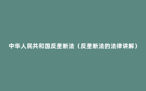 中华人民共和国反垄断法（反垄断法的法律讲解）