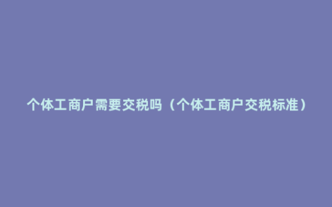 个体工商户需要交税吗（个体工商户交税标准）