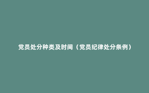 党员处分种类及时间（党员纪律处分条例）