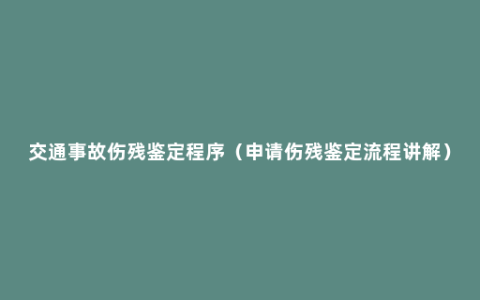 交通事故伤残鉴定程序（申请伤残鉴定流程讲解）