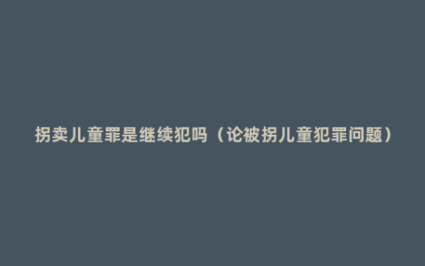 拐卖儿童罪是继续犯吗（论被拐儿童犯罪问题）